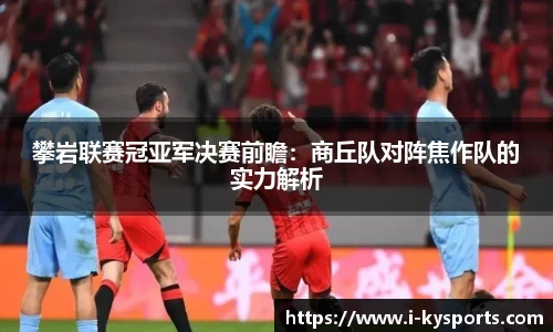 攀岩联赛冠亚军决赛前瞻：商丘队对阵焦作队的实力解析